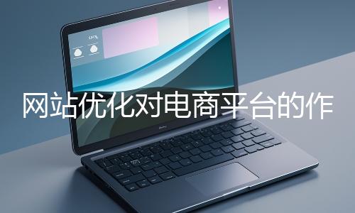 網站優化對電商平臺的作用體現在哪些方面？